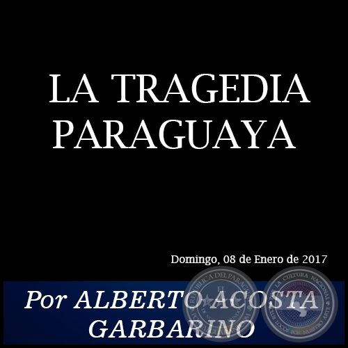  LA TRAGEDIA PARAGUAYA - Por ALBERTO ACOSTA GARBARINO - Domingo, 08 de Enero de 2017